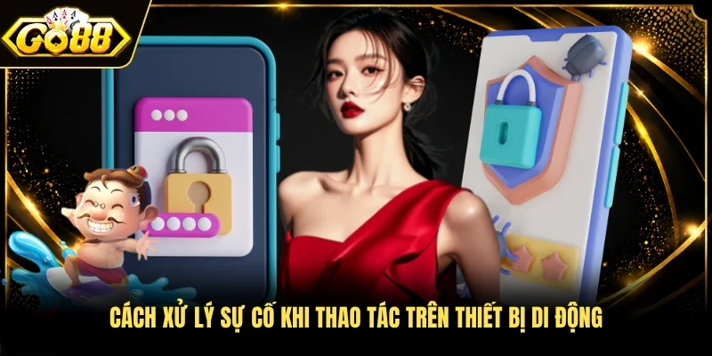 Cách xử lý sự cố khi thao tác trên thiết bị di động